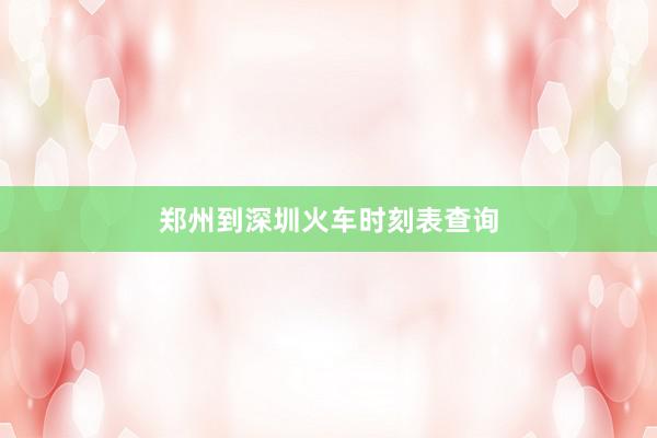 郑州到深圳火车时刻表查询