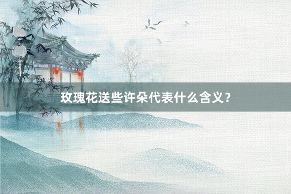 玫瑰花送些许朵代表什么含义？