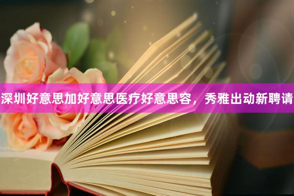 深圳好意思加好意思医疗好意思容，秀雅出动新聘请
