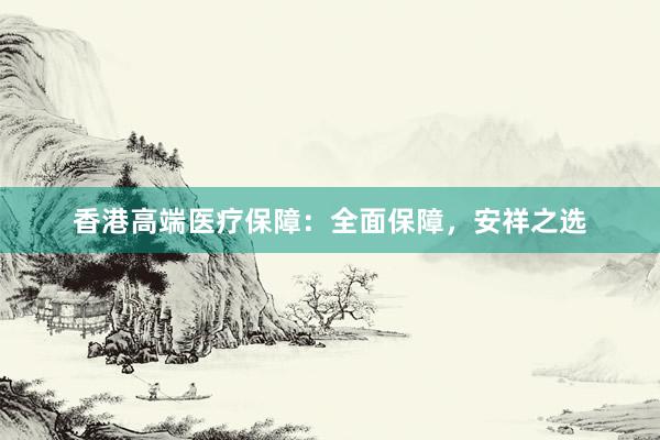 香港高端医疗保障：全面保障，安祥之选