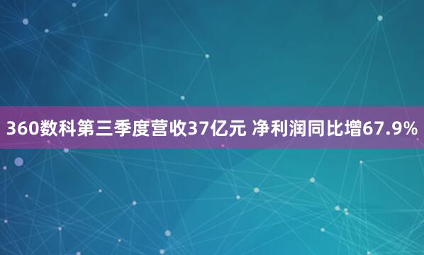 360数科第三季度营收37亿元 净利润同比增67.9%