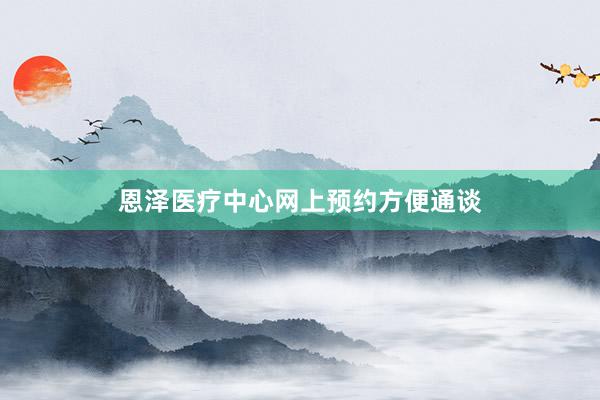 恩泽医疗中心网上预约方便通谈
