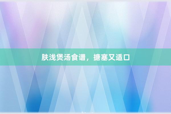 肤浅煲汤食谱，搪塞又适口